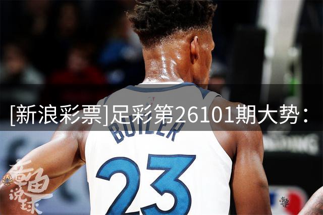 [新浪彩票]足彩第26101期大势：西汉姆仍需防平